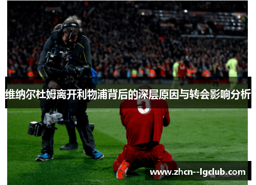 维纳尔杜姆离开利物浦背后的深层原因与转会影响分析