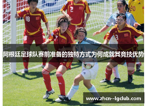 阿根廷足球队赛前准备的独特方式为何成就其竞技优势