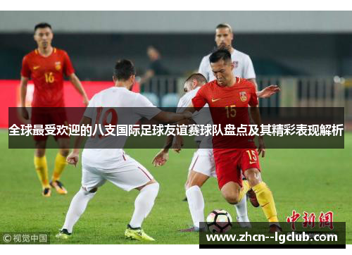 全球最受欢迎的八支国际足球友谊赛球队盘点及其精彩表现解析