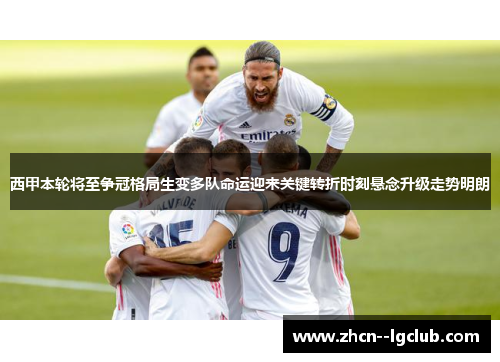 西甲本轮将至争冠格局生变多队命运迎来关键转折时刻悬念升级走势明朗