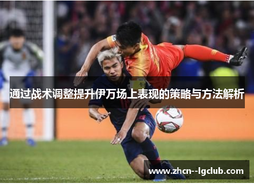 通过战术调整提升伊万场上表现的策略与方法解析