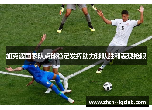 加克波国家队点球稳定发挥助力球队胜利表现抢眼