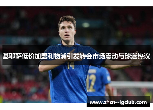 基耶萨低价加盟利物浦引发转会市场震动与球迷热议