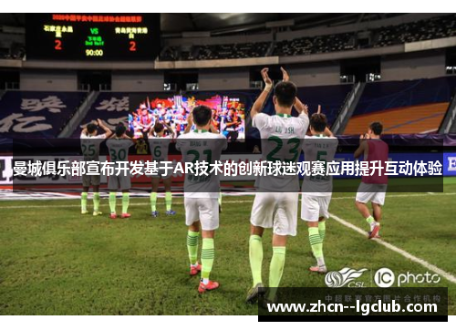 曼城俱乐部宣布开发基于AR技术的创新球迷观赛应用提升互动体验