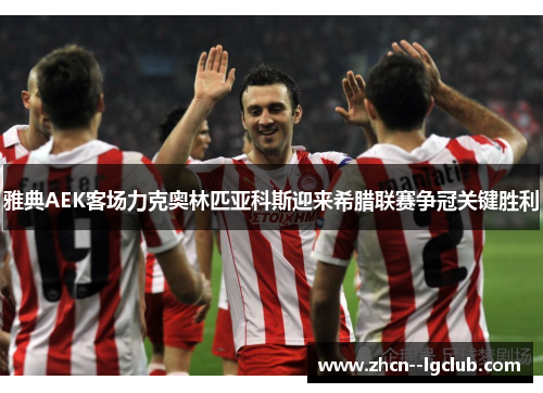 雅典AEK客场力克奥林匹亚科斯迎来希腊联赛争冠关键胜利