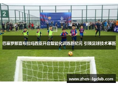 巴塞罗那宣布拉玛西亚开启智能化训练新纪元 引领足球技术革新